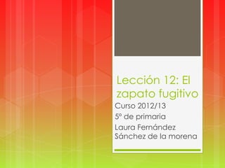 Lección 12: El
zapato fugitivo
Curso 2012/13
5º de primaria
Laura Fernández
Sánchez de la morena
 