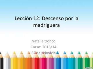 Lección 12: Descenso por la
madriguera
Natalia tronco
Curso: 2013/14
6º de primaria
 