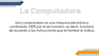 Una computadora es una máquina electrónica
controlada 100% por el ser humano, es decir, funciona
de acuerdo a las instrucciones que el hombre le indica.
 