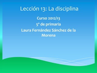 Lección 13: La disciplina
Curso 2012/13
5º de primaria
Laura Fernández Sánchez de la
Morena
 