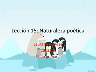 Lección 15: Naturaleza poética
Laura Fernández
2013/14
6º de primaria
 