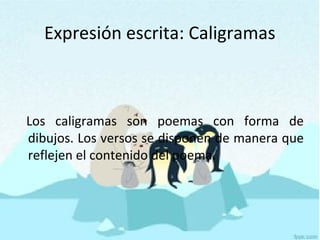 Expresión escrita: Caligramas
Los caligramas son poemas con forma de
dibujos. Los versos se disponen de manera que
reflejen el contenido del poema.
 