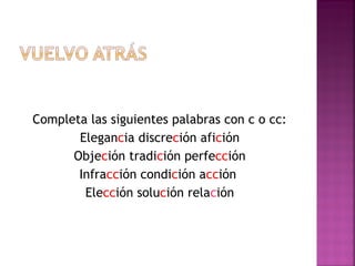 Completa las siguientes palabras con c o cc:
Elegancia discreción afición
Objeción tradición perfección
Infracción condición acción
Elección solución relación
 