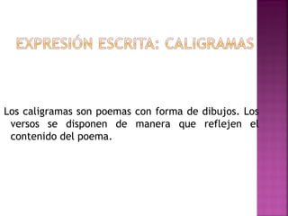 Los caligramas son poemas con forma de dibujos. Los
versos se disponen de manera que reflejen el
contenido del poema.
 