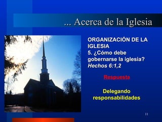 ... Acerca de la Iglesia
      ORGANIZACIÓN DE LA
      IGLESIA
      5. ¿Cómo debe
      gobernarse la iglesia?
      Hechos 6:1,2

           Respuesta

           Delegando
       responsabilidades

                           11
 