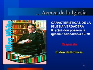 ... Acerca de la Iglesia
       CARACTERÍSTICAS DE LA
       IGLESIA VERDADERA
       8. ¿Qué don poseerá la
       iglesia? Apocalipsis 19:10


             Respuesta

         El don de Profecía



                              17
 