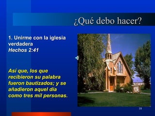 ¿Qué debo hacer?
1. Unirme con la iglesia
verdadera
Hechos 2:41



Así que, los que
recibieron su palabra
fueron bautizados; y se
añadieron aquel día
como tres mil personas.

                                          18
 