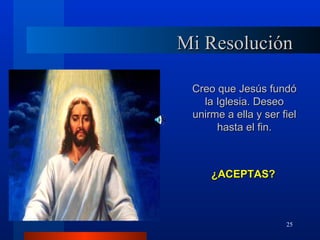 Mi Resolución

 Creo que Jesús fundó
   la Iglesia. Deseo
 unirme a ella y ser fiel
      hasta el fin.



     ¿ACEPTAS?



                      25
 