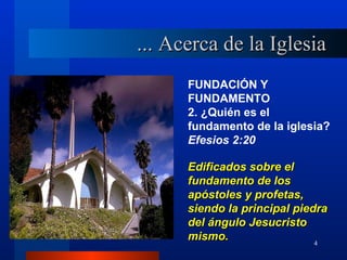 ... Acerca de la Iglesia
      FUNDACIÓN Y
      FUNDAMENTO
      2. ¿Quién es el
      fundamento de la iglesia?
      Efesios 2:20

      Edificados sobre el
      fundamento de los
      apóstoles y profetas,
      siendo la principal piedra
      del ángulo Jesucristo
      mismo.                  4
 