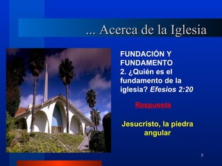 ... Acerca de la Iglesia
      FUNDACIÓN Y
      FUNDAMENTO
      2. ¿Quién es el
      fundamento de la
      iglesia? Efesios 2:20

          Respuesta

       Jesucristo, la piedra
             angular

                               5
 
