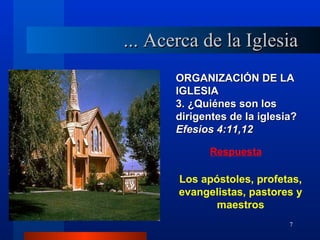 ... Acerca de la Iglesia
       ORGANIZACIÓN DE LA
       IGLESIA
       3. ¿Quiénes son los
       dirigentes de la iglesia?
       Efesios 4:11,12

              Respuesta

       Los apóstoles, profetas,
       evangelistas, pastores y
              maestros
                              7
 
