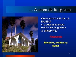 ... Acerca de la Iglesia
      ORGANIZACIÓN DE LA
      IGLESIA
      4. ¿Cuál es la triple
      misión de la iglesia?
      S. Mateo 4:23

            Respuesta

        Enseñar, predicar y
              sanar

                              9
 