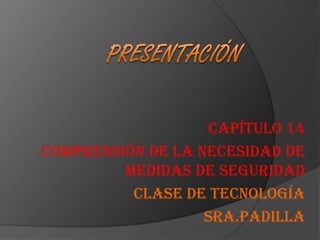 Presentación Capítulo 14 Comprensión de la necesidad de medidas de seguridad Clase de tecnología Sra.Padilla 