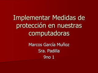 Implementar Medidas de protección en nuestras computadoras  Marcos García Muñoz  Sra. Padilla  9no 1 