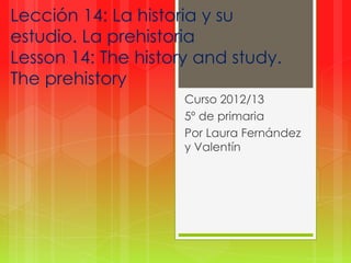 Lección 14: La historia y su
estudio. La prehistoria
Lesson 14: The history and study.
The prehistory
Curso 2012/13
5º de primaria
Por Laura Fernández
y Valentín
 