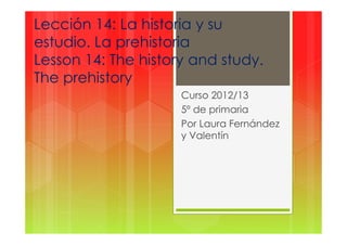 Lección 14: La historia y su
estudio. La prehistoria
Lesson 14: The history and study.
The prehistory
Curso 2012/13
5º de primaria
Por Laura Fernández
y Valentín
 