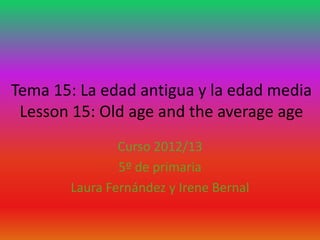Tema 15: La edad antigua y la edad media
Lesson 15: Old age and the average age
Curso 2012/13
5º de primaria
Laura Fernández y Irene Bernal
 