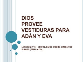 DIOS
PROVEE
VESTIDURAS PARA
ADÁN Y EVA
LECCIÓN # 15 – EDIFIQUEMOS SOBRE CIMIENTOS
FIRMES (AMPLIADO).
 