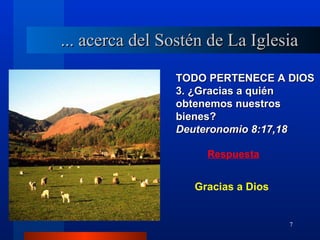 ... acerca del Sostén de La Iglesia

                TODO PERTENECE A DIOS
                3. ¿Gracias a quién
                obtenemos nuestros
                bienes?
                Deuteronomio 8:17,18

                     Respuesta


                   Gracias a Dios


                                    7
 