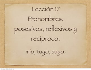 Lección 17
Pronombres:
posesivos, reﬂexivos y
recíproco.
mío, tuyo, suyo.
miércoles 23 de julio de 14
 