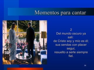 Momentos para cantar

                     2
          Del mundo oscuro ya
                  salí:
       de Cristo soy y mío es él;
         sus sendas con placer
                 seguí,
        resuelto a serle siempre
                   fiel.

                             30
 