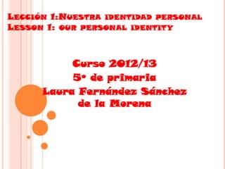 LECCIÓN 1:NUESTRA IDENTIDAD PERSONAL
LESSON 1: OUR PERSONAL IDENTITY



           Curso 2012/13
           5º de primaria
      Laura Fernández Sánchez
            de la Morena
 