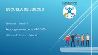 ESCUELA DE JUECES
Semana 1, Sesión I
Reglas generales de la WRO 2023
Misiones Robóticas Primaria
 