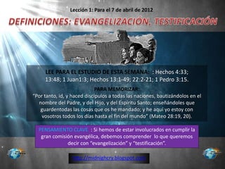 Lección 1: Para el 7 de abril de 2012




     LEE PARA EL ESTUDIO DE ESTA SEMANA: : Hechos 4:33;
     13:48; 1 Juan1:3; H...