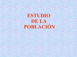 ESTUDIO
  DE LA
POBLACIÓN
 