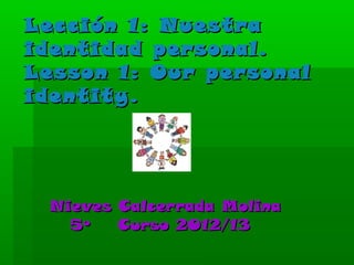 Lección 1: Nuestra
identidad personal.
Lesson 1: Our personal
identity.




 Nieves Calcerrada Molina
   5º   Curso 2012/13
 