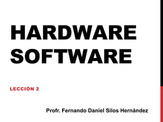 HARDWARE
SOFTWARE
LECCIÓN 2
Profr. Fernando Daniel Silos Hernández
 
