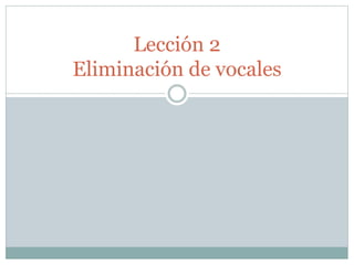 Lección 2 
Eliminación de vocales 
 