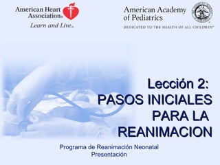 Programa de Reanimación Neonatal
Presentación
Lección 2:Lección 2:
PASOS INICIALESPASOS INICIALES
PARA LAPARA LA
REANIMACIONREANIMACION
 
