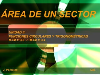 ÁREA DE UN SECTOR
J. Pomales CeL
UNIDAD II:
FUNCIONES CIRCULARES Y TRIGONOMÉTRICAS
M.TM.11.8.3 / M.TM.11.8.4
 