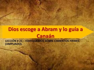 Dios escoge a Abram y lo guía a
Canaán
LECCIÓN # 21 – EDIFIQUEMOS SOBRE CIMIENTOS FIRMES
(AMPLIADO).
 