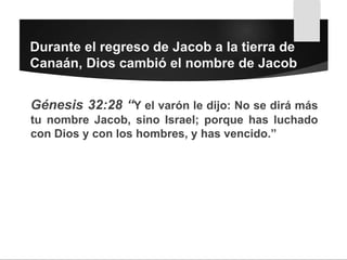 Durante el regreso de Jacob a la tierra de
Canaán, Dios cambió el nombre de Jacob
Génesis 32:28 “Y el varón le dijo: No se dirá más
tu nombre Jacob, sino Israel; porque has luchado
con Dios y con los hombres, y has vencido.”
 