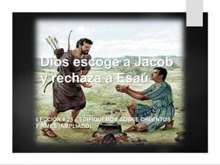 Dios escoge a Jacob
y rechaza a Esaú
LECCIÓN # 25 – EDIFIQUEMOS SOBRE CIMIENTOS
FIRMES (AMPLIADO).
 