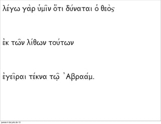 le/gw gar u9mi=n o3ti du/natai o9 qeoj
e0k tw=n li/qwn tou/twn
e0gei=rai te/kna tw=| 0Abraa/m.
jueves 4 de julio de 13
 