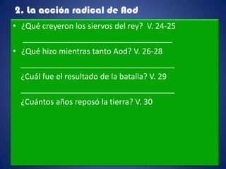 2. La acción radical de Aod
• ¿Qué creyeron los siervos del rey? V. 24-25
   __________________________________
• ¿Qué hizo mientras tanto Aod? V. 26-28
  ___________________________________
  ¿Cuál fue el resultado de la batalla? V. 29
  ___________________________________
  ¿Cuántos años reposó la tierra? V. 30
 