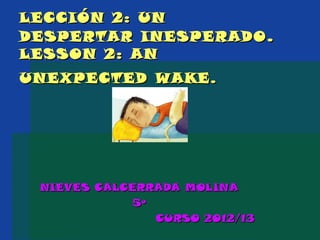 LECCIÓN 2: UN
DESPERTAR INESPERADO .
LESSON 2: AN
UNEXPECTED WAKE.




 NIEVES CALCERRADA MOLINA
             5º
                CURSO 2012/13
 