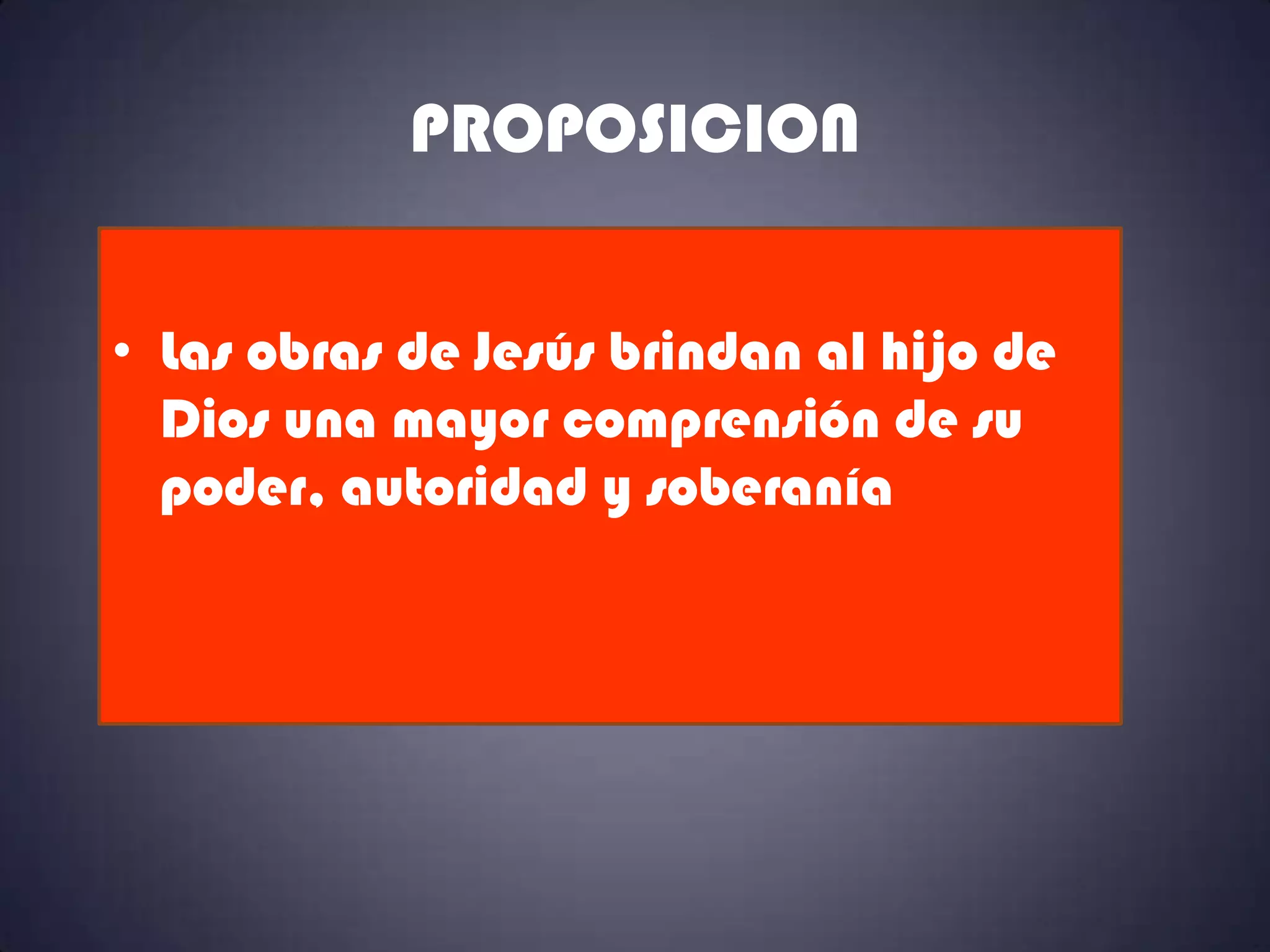 PROPOSICION


• Las obras de Jesús brindan al hijo de
  Dios una mayor comprensión de su
  poder, autoridad y soberanía
 