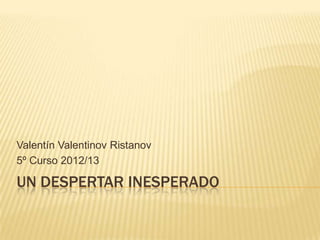 UN DESPERTAR INESPERADO
Valentín Valentinov Ristanov
5º Curso 2012/13
 