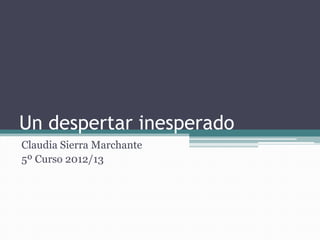 Un despertar inesperado
Claudia Sierra Marchante
5º Curso 2012/13
 