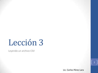 Lección 3
Leyendo un archivo CSV



                                                  1


                         Lic. Carlos Pérez Lara
 