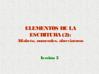ELEMENTOS DE LA 
ESCRITURA (2): 
Alfabeto, numerales, abreviaturas 
Lección 3 
 