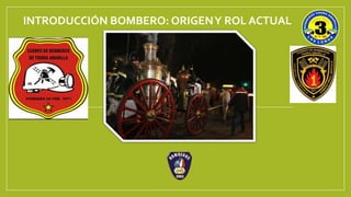 INTRODUCCIÓN BOMBERO: ORIGENY ROL ACTUAL
Academia nacional de bomberos
 