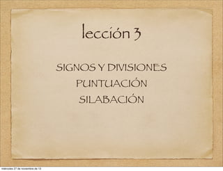 lección 3
SIGNOS Y DIVISIONES
PUNTUACIÓN
SILABACIÓN

miércoles 27 de noviembre de 13

 