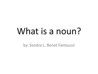 What is a noun? by: Sandra L. Bonet Fantauzzi 