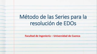 Método de las Series para la
resolución de EDOs
Facultad de Ingeniería – Universidad de Cuenca
 