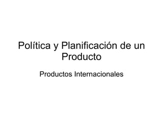 Política y Planificación de un Producto Productos Internacionales 